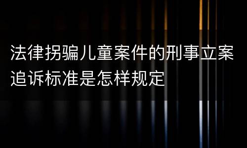 法律拐骗儿童案件的刑事立案追诉标准是怎样规定