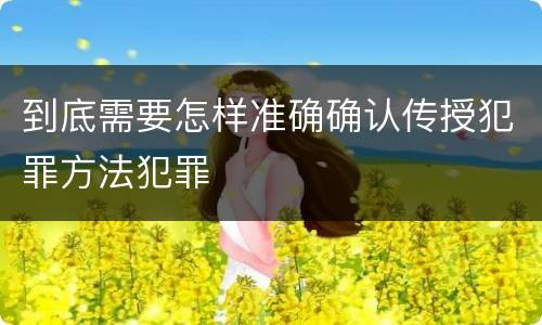 到底需要怎样准确确认传授犯罪方法犯罪