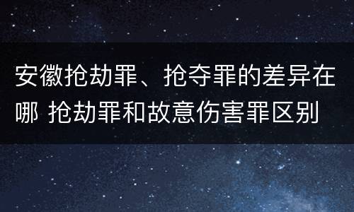 安徽抢劫罪、抢夺罪的差异在哪 抢劫罪和故意伤害罪区别