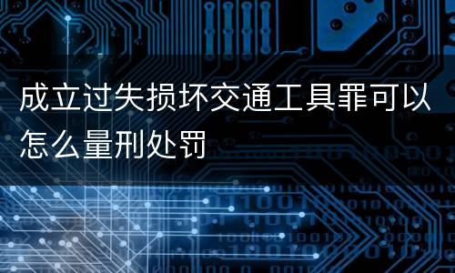 成立过失损坏交通工具罪可以怎么量刑处罚