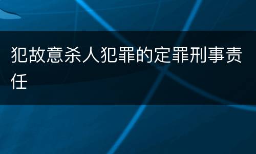 犯故意杀人犯罪的定罪刑事责任