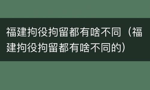 福建拘役拘留都有啥不同（福建拘役拘留都有啥不同的）