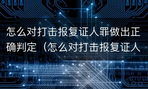 怎么对打击报复证人罪做出正确判定（怎么对打击报复证人罪做出正确判定处理）