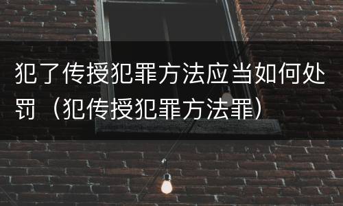 犯了传授犯罪方法应当如何处罚（犯传授犯罪方法罪）