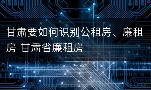 甘肃要如何识别公租房、廉租房 甘肃省廉租房