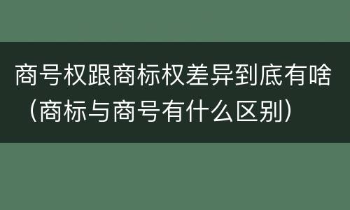 商号权跟商标权差异到底有啥（商标与商号有什么区别）