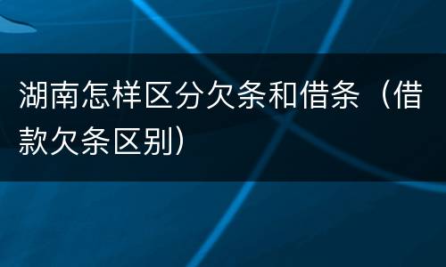 湖南怎样区分欠条和借条（借款欠条区别）