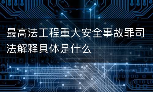 最高法工程重大安全事故罪司法解释具体是什么