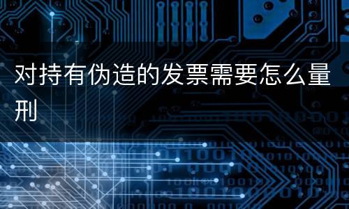 对持有伪造的发票需要怎么量刑