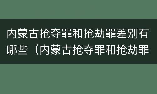 内蒙古抢夺罪和抢劫罪差别有哪些（内蒙古抢夺罪和抢劫罪差别有哪些呢）