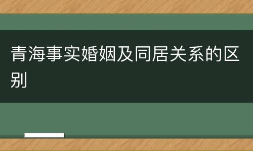 青海事实婚姻及同居关系的区别