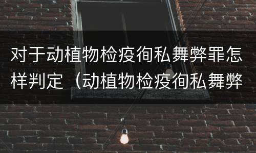 对于动植物检疫徇私舞弊罪怎样判定（动植物检疫徇私舞弊罪是故意犯罪吗）