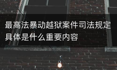 最高法暴动越狱案件司法规定具体是什么重要内容