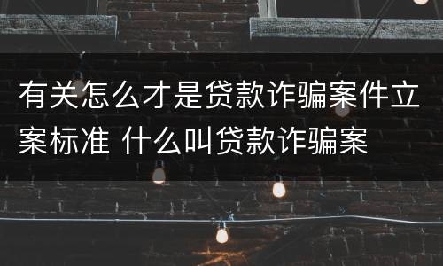 有关怎么才是贷款诈骗案件立案标准 什么叫贷款诈骗案