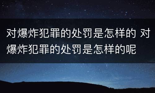 对爆炸犯罪的处罚是怎样的 对爆炸犯罪的处罚是怎样的呢