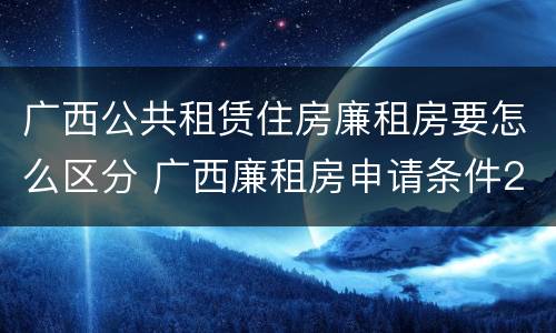 广西公共租赁住房廉租房要怎么区分 广西廉租房申请条件2018