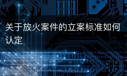 关于放火案件的立案标准如何认定