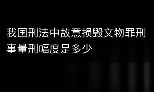 我国刑法中故意损毁文物罪刑事量刑幅度是多少