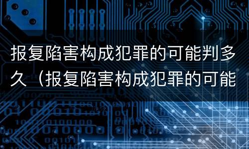 报复陷害构成犯罪的可能判多久（报复陷害构成犯罪的可能判多久缓刑）