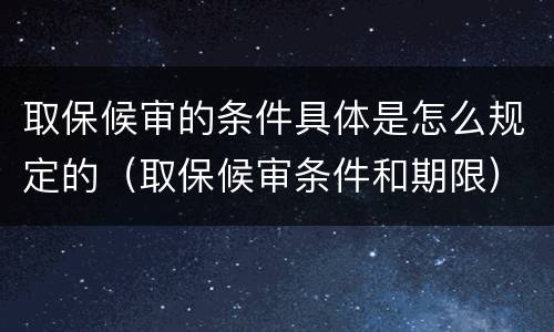 取保候审的条件具体是怎么规定的（取保候审条件和期限）
