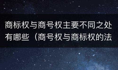商标权与商号权主要不同之处有哪些（商号权与商标权的法律冲突与解决）