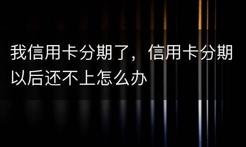 我信用卡分期了，信用卡分期以后还不上怎么办