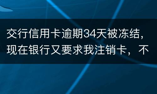交行信用卡逾期34天被冻结，现在银行又要求我注销卡，不能解冻