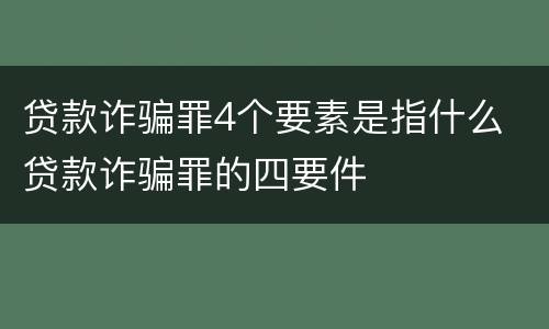 贷款诈骗罪4个要素是指什么 贷款诈骗罪的四要件