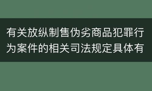 有关放纵制售伪劣商品犯罪行为案件的相关司法规定具体有哪些重要内容