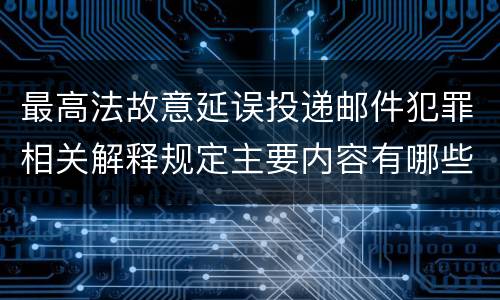 最高法故意延误投递邮件犯罪相关解释规定主要内容有哪些