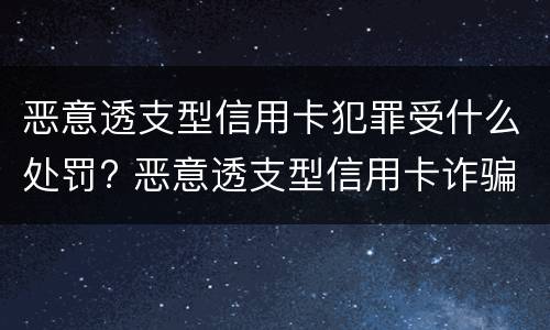 恶意透支型信用卡犯罪受什么处罚? 恶意透支型信用卡诈骗罪的构成与认定