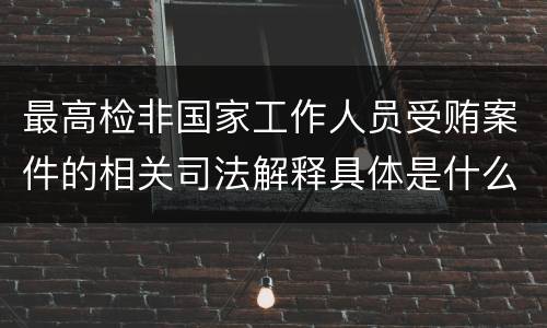 最高检非国家工作人员受贿案件的相关司法解释具体是什么主要内容