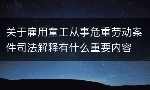 关于雇用童工从事危重劳动案件司法解释有什么重要内容