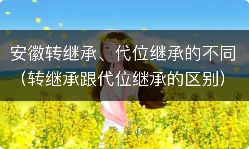 安徽转继承、代位继承的不同（转继承跟代位继承的区别）