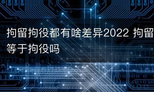 拘留拘役都有啥差异2022 拘留等于拘役吗