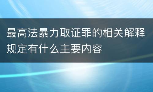 最高法暴力取证罪的相关解释规定有什么主要内容