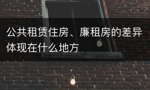公共租赁住房、廉租房的差异体现在什么地方