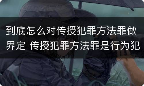到底怎么对传授犯罪方法罪做界定 传授犯罪方法罪是行为犯吗