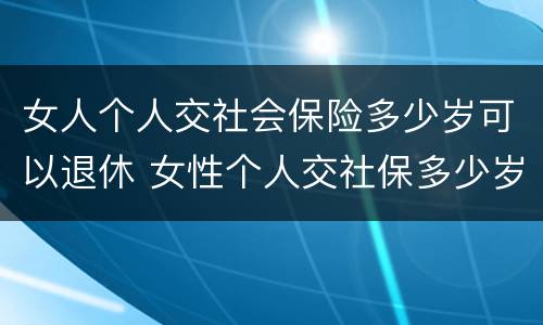 女人个人交社会保险多少岁可以退休 女性个人交社保多少岁退休