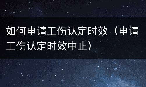 如何申请工伤认定时效（申请工伤认定时效中止）