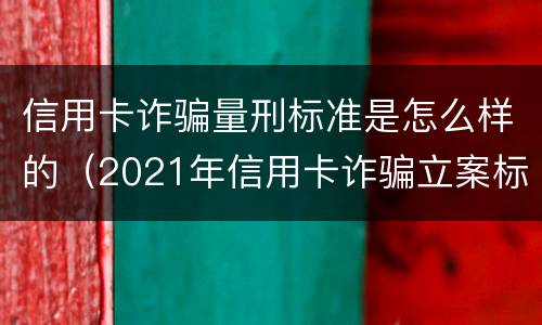 信用卡诈骗量刑标准是怎么样的（2021年信用卡诈骗立案标准）