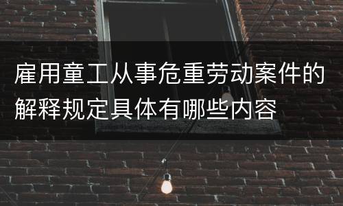 雇用童工从事危重劳动案件的解释规定具体有哪些内容