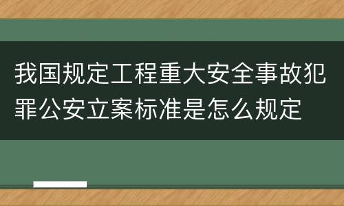 我国规定工程重大安全事故犯罪公安立案标准是怎么规定