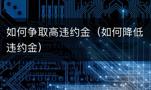 如何争取高违约金（如何降低违约金）