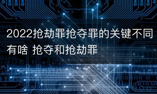 2022抢劫罪抢夺罪的关键不同有啥 抢夺和抢劫罪