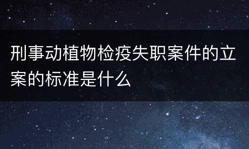 刑事动植物检疫失职案件的立案的标准是什么