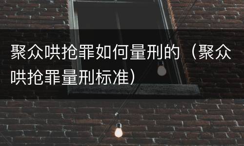 聚众哄抢罪如何量刑的（聚众哄抢罪量刑标准）