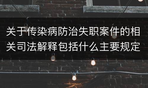 关于传染病防治失职案件的相关司法解释包括什么主要规定