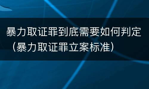 暴力取证罪到底需要如何判定（暴力取证罪立案标准）