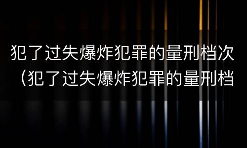 犯了过失爆炸犯罪的量刑档次（犯了过失爆炸犯罪的量刑档次是多少）